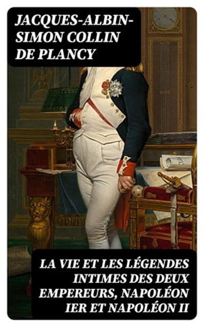 La vie et les légendes intimes des deux empereurs, Napoléon Ier et Napoléon II, Jacques-Albin-Simon Collin de Plancy - Ebook - 8596547428640