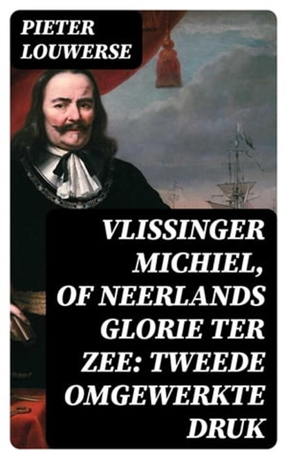 Vlissinger Michiel, of Neerlands glorie ter zee: Tweede omgewerkte Druk, Pieter Louwerse - Ebook - 8596547471882