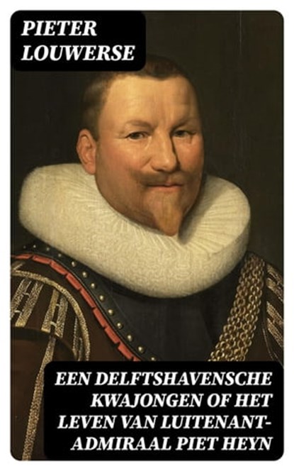 Een Delftshavensche Kwajongen of Het Leven van Luitenant-Admiraal Piet Heyn, Pieter Louwerse - Ebook - 8596547474616