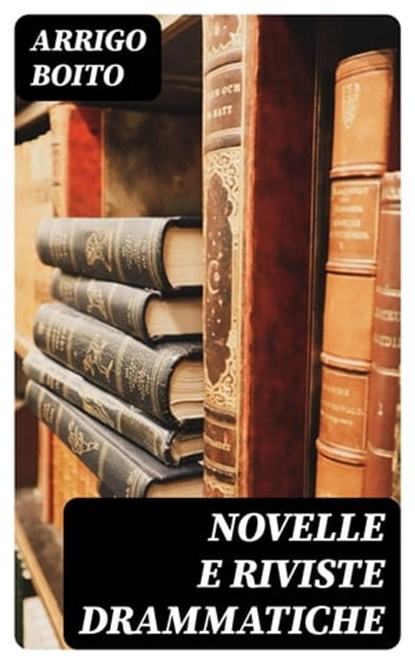 Novelle e riviste drammatiche, Arrigo Boito - Ebook - 8596547478546