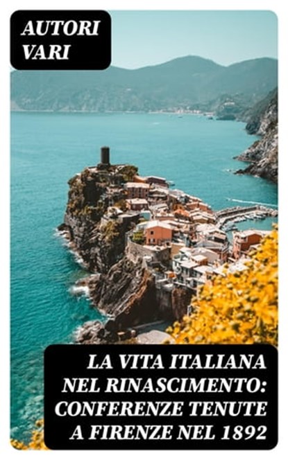 La vita Italiana nel Rinascimento: Conferenze tenute a Firenze nel 1892, Autori Vari - Ebook - 8596547479277