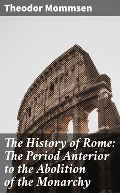 The History of Rome: The Period Anterior to the Abolition of the Monarchy, Theodor Mommsen - Ebook - 8596547506591