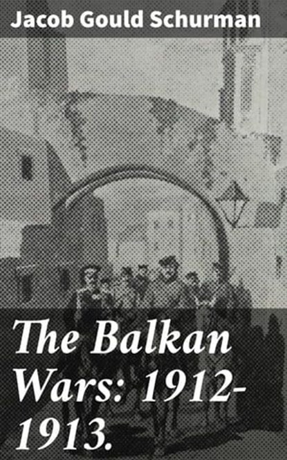 The Balkan Wars: 1912-1913., Jacob Gould Schurman - Ebook - 8596547509707