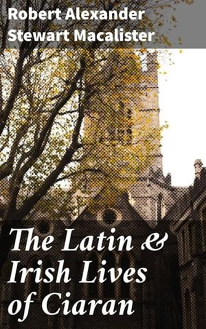 The Latin & Irish Lives of Ciaran, Robert Alexander Stewart Macalister - Ebook - 8596547522263