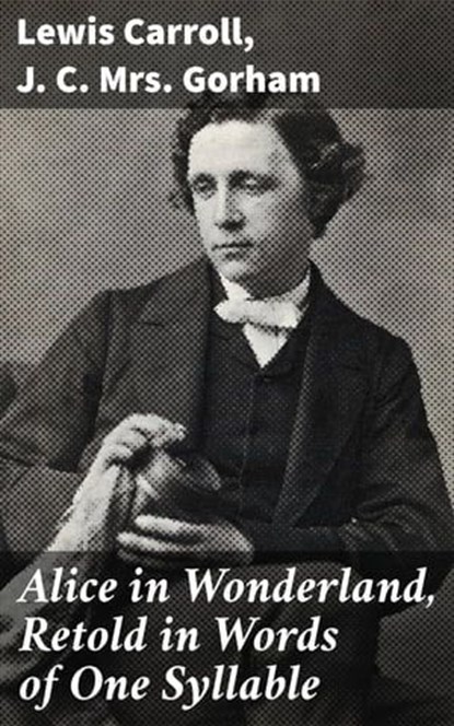 Alice in Wonderland, Retold in Words of One Syllable, Lewis Carroll ; J. C. Mrs. Gorham - Ebook - 8596547529637