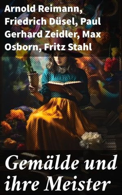 Gemälde und ihre Meister, Arnold Reimann ; Friedrich Düsel ; Paul Gerhard Zeidler ; Max Osborn ; Fritz Stahl ; Felix Lorenz ; Georg Lehnert ; Wilhelm Niemeyer ; E. Benezé ; Fränze Eleonore Röcken ; Franz Servaes ; Paul Zucker ; Karl Muth ; Hans Rupé ; Max Grube ; Maximilian Rapsil - Ebook - 8596547643876