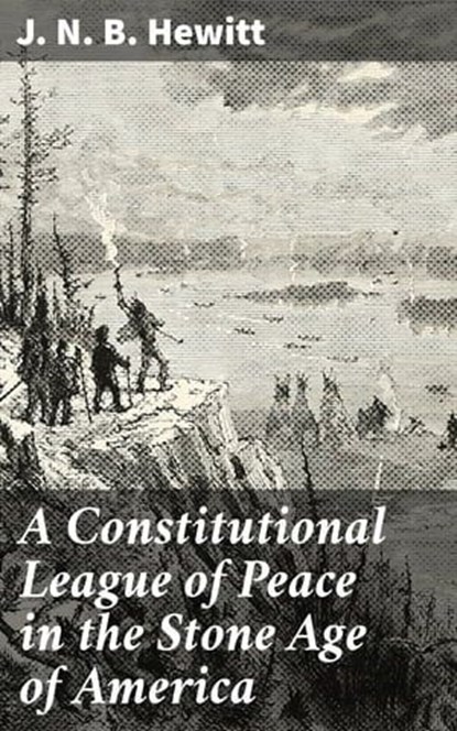 A Constitutional League of Peace in the Stone Age of America, J. N. B. Hewitt ; Shane Becker - Ebook - 8596547662549