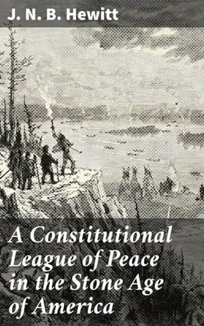 A Constitutional League of Peace in the Stone Age of America, J. N. B. Hewitt - Ebook - 8596547662549