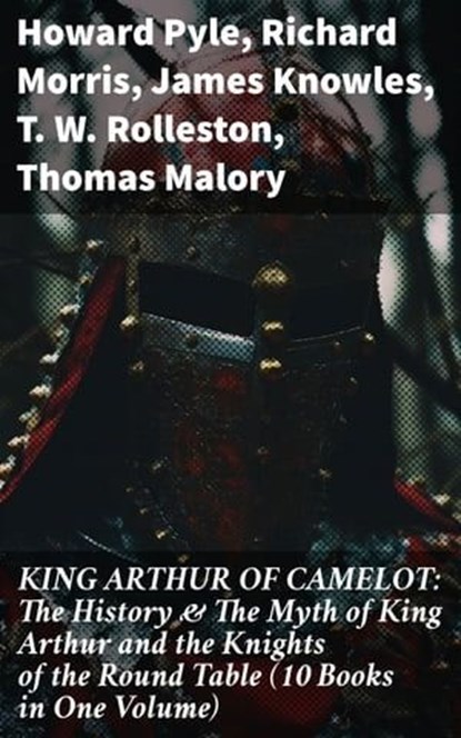 KING ARTHUR OF CAMELOT: The History & The Myth of King Arthur and the Knights of the Round Table (10 Books in One Volume), Howard Pyle ; Richard Morris ; James Knowles ; T. W. Rolleston ; Thomas Malory ; Alfred Tennyson ; Maude L. Radford - Ebook - 8596547668251