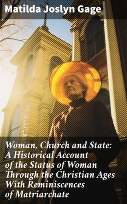Woman, Church and State: A Historical Account of the Status of Woman Through the Christian Ages With Reminiscences of Matriarchate, Matilda Joslyn Gage ; Victor Sanders - Ebook - 8596547668473