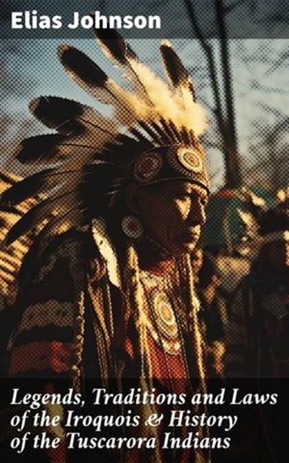 Legends, Traditions and Laws of the Iroquois & History of the Tuscarora Indians, Elias Johnson ; Zoe Parsons - Ebook - 8596547668954