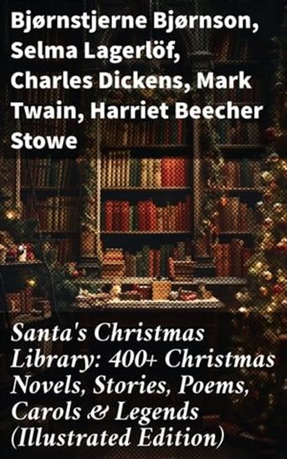 Santa's Christmas Library: 400+ Christmas Novels, Stories, Poems, Carols & Legends (Illustrated Edition), Bjørnstjerne Bjørnson ; Selma Lagerlöf ; Charles Dickens ; Mark Twain ; Harriet Beecher Stowe ; Martin Luther ; Robert Louis Stevenson ; William Shakespeare ; Henry Wadsworth Longfellow ; Max Brand ; William Wordsworth ; Carolyn Wells ; Charles Mackay ; J - Ebook - 8596547671886