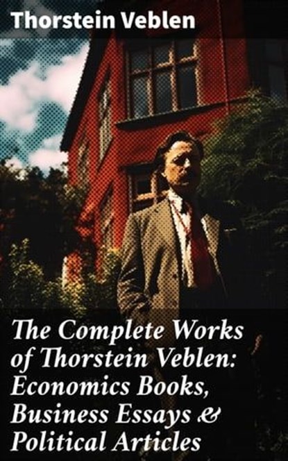 The Complete Works of Thorstein Veblen: Economics Books, Business Essays & Political Articles, Thorstein Veblen - Ebook - 8596547672579