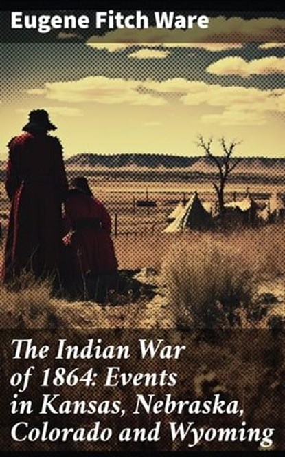 The Indian War of 1864: Events in Kansas, Nebraska, Colorado and Wyoming, Eugene Fitch Ware - Ebook - 8596547683896