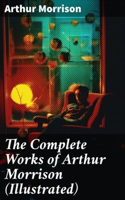 The Complete Works of Arthur Morrison (Illustrated), Arthur Morrison ; Jamie Hicks - Ebook - 8596547688877
