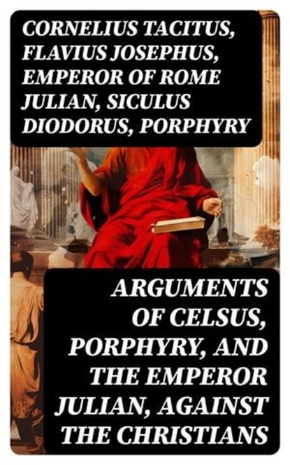 Arguments of Celsus, Porphyry, and the Emperor Julian, Against the Christians, Cornelius Tacitus ; Flavius Josephus ; Emperor of Rome Julian ; Siculus Diodorus ; Porphyry ; active 180 Celsus - Ebook - 8596547715634