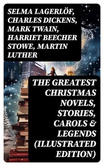 The Greatest Christmas Novels, Stories, Carols & Legends (Illustrated Edition), Selma Lagerlöf ; Charles Dickens ; Mark Twain ; Harriet Beecher Stowe ; Martin Luther ; Robert Louis Stevenson ; William Shakespeare ; Henry Wadsworth Longfellow ; William Wordsworth ; Carolyn Wells ; Sophie May ; Louisa May Alcott ; Henry Van Dyke ; Walt - Ebook - 8596547715863