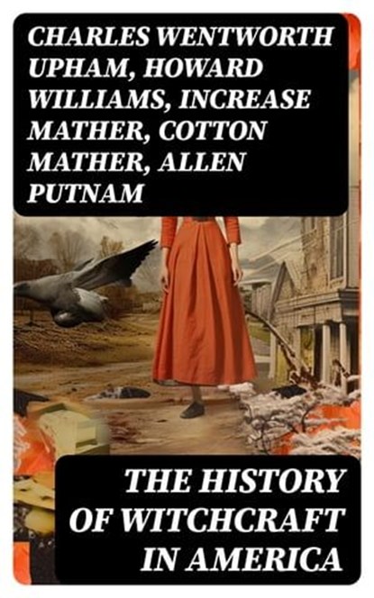 The History of Witchcraft in America, Charles Wentworth Upham ; Howard Williams ; Increase Mather ; Cotton Mather ; Allen Putnam ; Frederick George Lee ; James Thacher ; M. V. B. Perley ; John M. Taylor ; William P. Upham ; M. Schele de Vere ; Samuel Roberts Wells - Ebook - 8596547716426