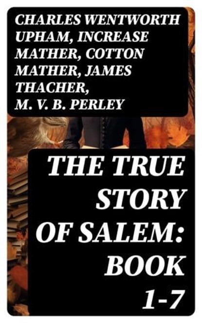 The True Story of Salem: Book 1-7, Charles Wentworth Upham ; Increase Mather ; Cotton Mather ; James Thacher ; M. V. B. Perley ; William P. Upham ; Samuel Roberts Wells - Ebook - 8596547718406