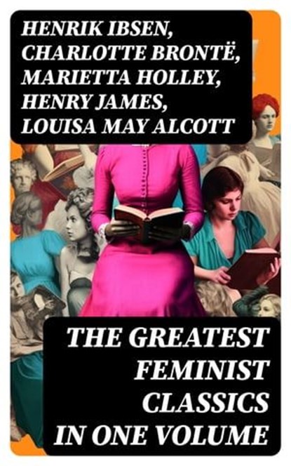 The Greatest Feminist Classics in One Volume, Henrik Ibsen ; Charlotte Brontë ; Marietta Holley ; Henry James ; Louisa May Alcott ; John Stuart Mill ; Zona Gale ; Jane Austen ; Thomas Hardy ; Edith Wharton ; Gene Stratton-Porter ; Rebecca Harding Davis ; Margaret Fuller ; Elizabeth Cady Stanton ; Eli - Ebook - 8596547720003