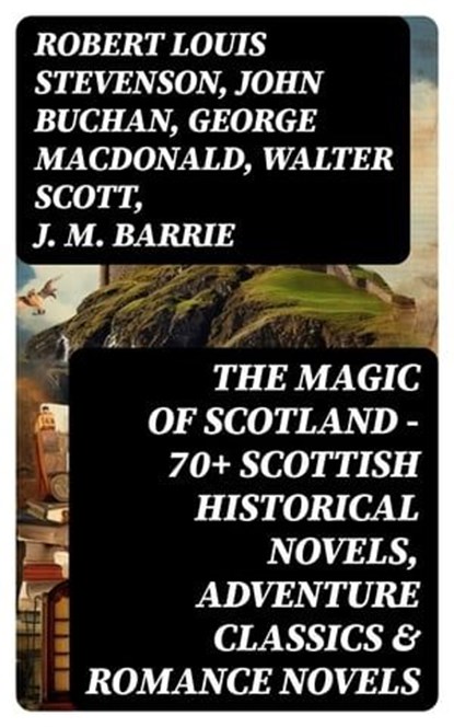 The Magic of Scotland - 70+ Scottish Historical Novels, Adventure Classics & Romance Novels, Robert Louis Stevenson ; John Buchan ; George MacDonald ; Walter Scott ; J. M. Barrie - Ebook - 8596547720935