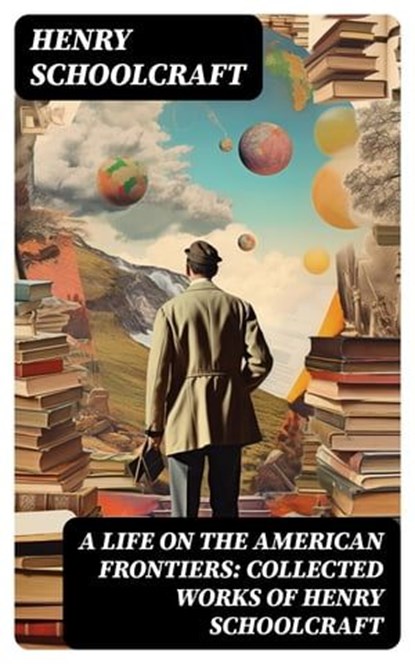 A Life on the American Frontiers: Collected Works of Henry Schoolcraft, Henry Schoolcraft ; Clara Easton - Ebook - 8596547721291