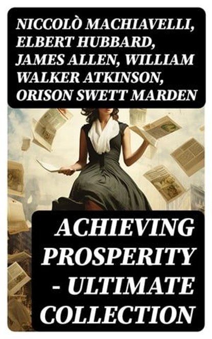 Achieving Prosperity - Ultimate Collection, Niccolò Machiavelli ; Elbert Hubbard ; James Allen ; William Walker Atkinson ; Orison Swett Marden ; Benjamin Franklin ; William Crosbie Hunter ; Harry A. Lewis ; Thorstein Veblen ; Kahlil Gibran ; P. T. Barnum ; Marcus Aurelius ; Wallace D. Wattles ; Lao - Ebook - 8596547727750