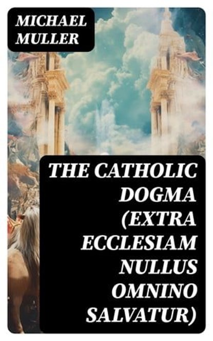 The Catholic Dogma (Extra Ecclesiam Nullus Omnino Salvatur), Michael Muller - Ebook - 8596547729273