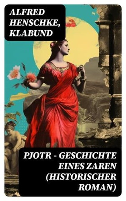 Pjotr - Geschichte eines Zaren (Historischer Roman), Alfred Henschke ; Klabund - Ebook - 8596547739951