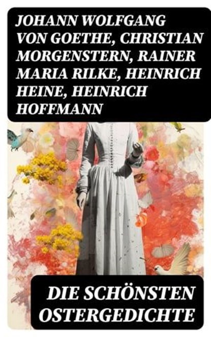 Die schönsten Ostergedichte, Johann Wolfgang von Goethe ; Christian Morgenstern ; Rainer Maria Rilke ; Heinrich Heine ; Heinrich Hoffmann ; Friedrich Rückert ; Angelus Silesius ; Friedrich Güll ; Ferdinand Saar ; Eduard Möricke ; Hoffmann von Fallersleben ; Friedrich Spee von Langenf - Ebook - 8596547741251