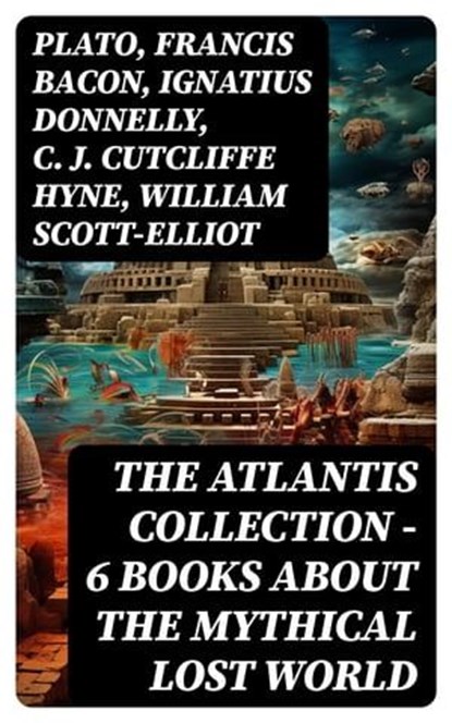 THE ATLANTIS COLLECTION - 6 Books About The Mythical Lost World, Plato ; Francis Bacon ; Ignatius Donnelly ; C. J. Cutcliffe Hyne ; William Scott-Elliot - Ebook - 8596547746614