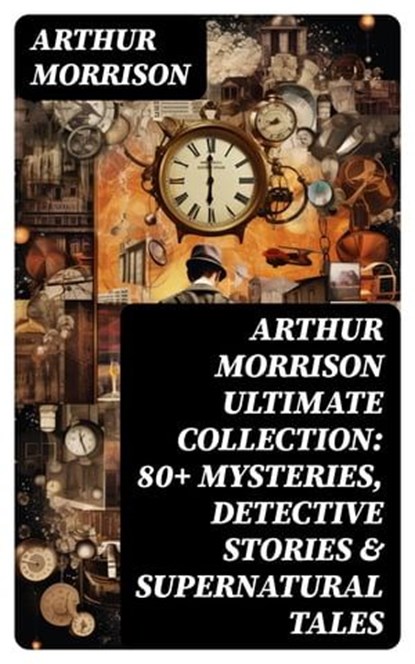 ARTHUR MORRISON Ultimate Collection: 80+ Mysteries, Detective Stories & Supernatural Tales, Arthur Morrison - Ebook - 8596547747017