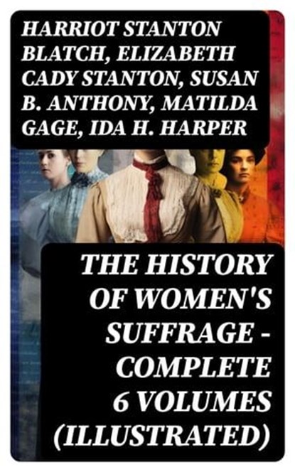 THE HISTORY OF WOMEN'S SUFFRAGE - Complete 6 Volumes (Illustrated), Harriot Stanton Blatch ; Elizabeth Cady Stanton ; Susan B. Anthony ; Matilda Gage ; Ida H. Harper - Ebook - 8596547750314