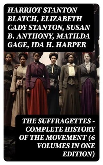 The Suffragettes – Complete History Of the Movement (6 Volumes in One Edition), Harriot Stanton Blatch ; Elizabeth Cady Stanton ; Susan B. Anthony ; Matilda Gage ; Ida H. Harper - Ebook - 8596547750321