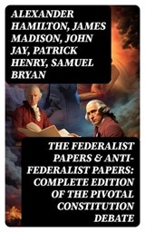 The Federalist Papers & Anti-Federalist Papers: Complete Edition of the Pivotal Constitution Debate - Alexander Hamilton ; James Madison ; John Jay ; Patrick Henry ; Samuel Bryan - 8596547750635