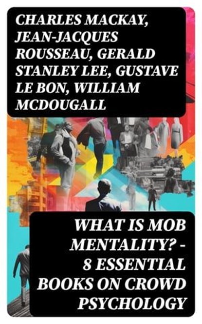 WHAT IS MOB MENTALITY? - 8 Essential Books on Crowd Psychology, Charles Mackay ; Jean-Jacques Rousseau ; Gerald Stanley Lee ; Gustave Le Bon ; William McDougall ; Everett Dean Martin ; Wilfred Trotter - Ebook - 8596547752028