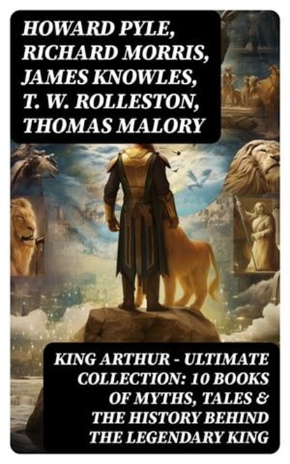 KING ARTHUR - Ultimate Collection: 10 Books of Myths, Tales & The History Behind The Legendary King, Howard Pyle ; Richard Morris ; James Knowles ; T. W. Rolleston ; Thomas Malory ; Alfred Tennyson ; Maude L. Radford - Ebook - 8596547752899