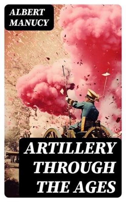 Artillery Through the Ages, Albert Manucy ; Hannah Mead - Ebook - 8596547754961