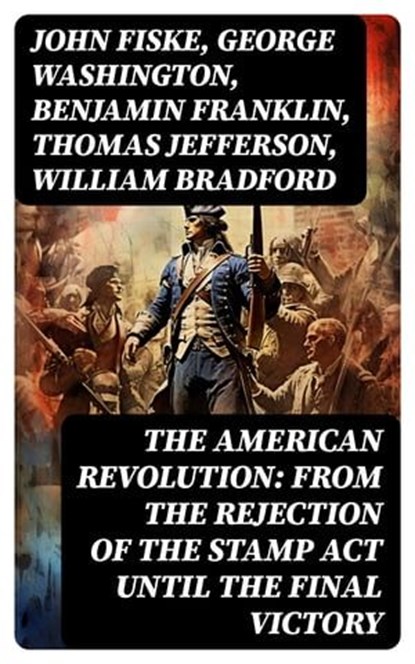 The American Revolution: From the Rejection of the Stamp Act Until the Final Victory, John Fiske ; George Washington ; Benjamin Franklin ; Thomas Jefferson ; William Bradford ; John Adams ; Patrick Henry - Ebook - 8596547755500