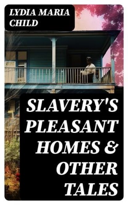 Slavery's Pleasant Homes & Other Tales, Lydia Maria Child - Ebook - 8596547761600