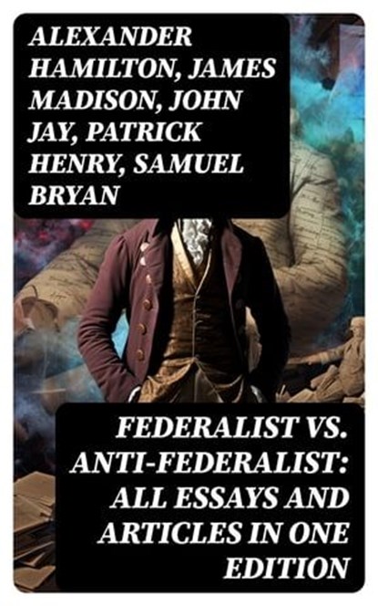 Federalist vs. Anti-Federalist: ALL Essays and Articles in One Edition, Alexander Hamilton ; James Madison ; John Jay ; Patrick Henry ; Samuel Bryan - Ebook - 8596547764090