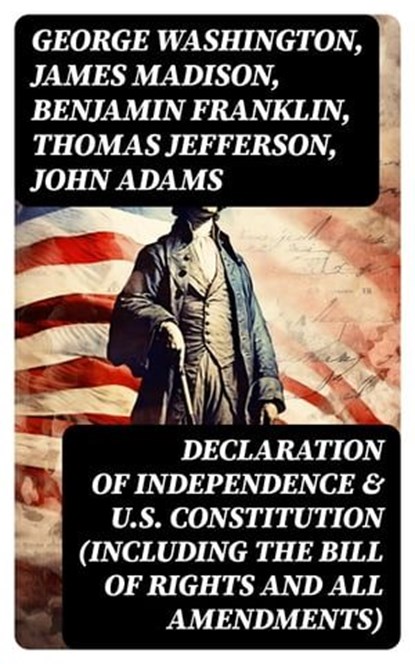 Declaration of Independence & U.S. Constitution (Including the Bill of Rights and All Amendments), George Washington ; James Madison ; Benjamin Franklin ; Thomas Jefferson ; John Adams ; U.S. Government - Ebook - 8596547764106