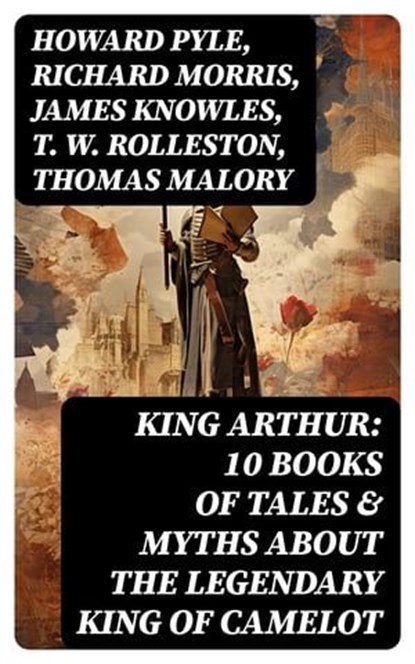 King Arthur: 10 Books of Tales & Myths about the Legendary King of Camelot, Howard Pyle ; Richard Morris ; James Knowles ; T. W. Rolleston ; Thomas Malory ; Alfred Tennyson ; Maude L. Radford - Ebook - 8596547764199