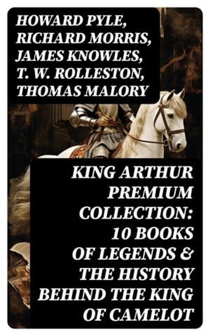 King Arthur Premium Collection: 10 Books of Legends & The History Behind The King of Camelot, Howard Pyle ; Richard Morris ; James Knowles ; T. W. Rolleston ; Thomas Malory ; Alfred Tennyson ; Maude L. Radford - Ebook - 8596547764212