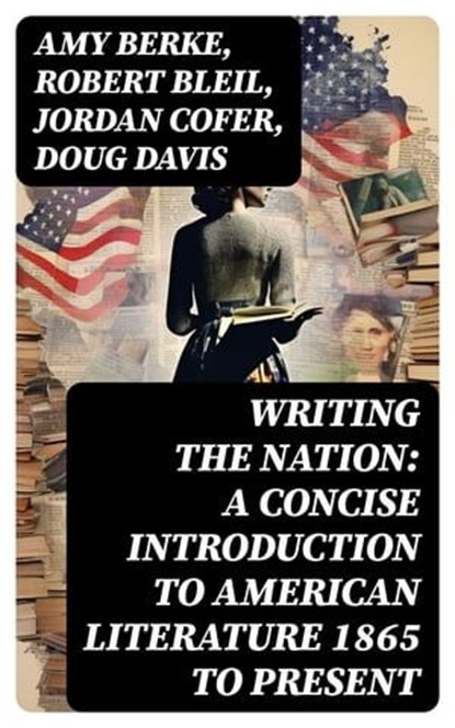 Writing the Nation: A Concise Introduction to American Literature 1865 to Present, Amy Berke ; Robert Bleil ; Jordan Cofer ; Doug Davis - Ebook - 8596547765158