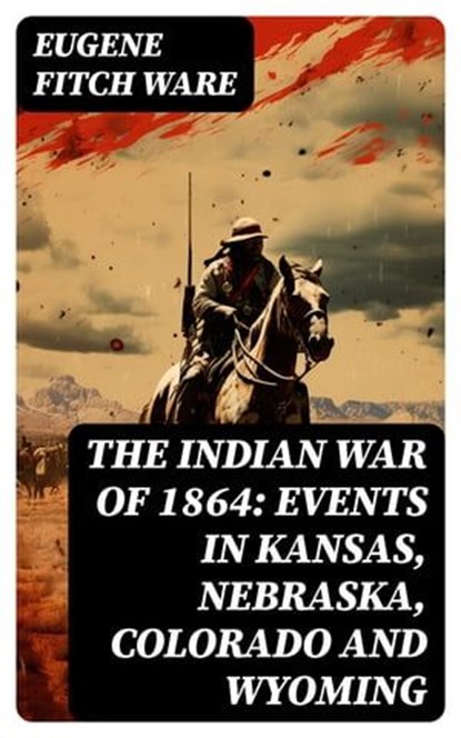 The Indian War of 1864: Events in Kansas, Nebraska, Colorado and Wyoming, Eugene Fitch Ware - Ebook - 8596547765165