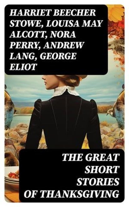 The Great Short Stories of Thanksgiving, Harriet Beecher Stowe ; Louisa May Alcott ; Nora Perry ; Andrew Lang ; George Eliot ; Mary Jane Holmes ; Eugene Field ; Nathaniel Hawthorne ; Alfred Henry Lewis ; O. Henry ; Edward Everett Hale ; Sarah Orne Jewett ; Susan Coolidge ; Charlotte Perkins Gilm - Ebook - 8596547765851