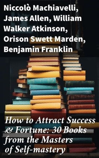 How to Attract Success & Fortune: 30 Books from the Masters of Self-mastery, Niccolò Machiavelli ; James Allen ; William Walker Atkinson ; Orison Swett Marden ; Benjamin Franklin ; Thorstein Veblen ; Kahlil Gibran ; P. T. Barnum ; Marcus Aurelius ; Wallace D. Wattles ; Lao Tzu ; Russell Conwell ; Henry Harrison Brown ; Émile Coué - Ebook - 8596547773023