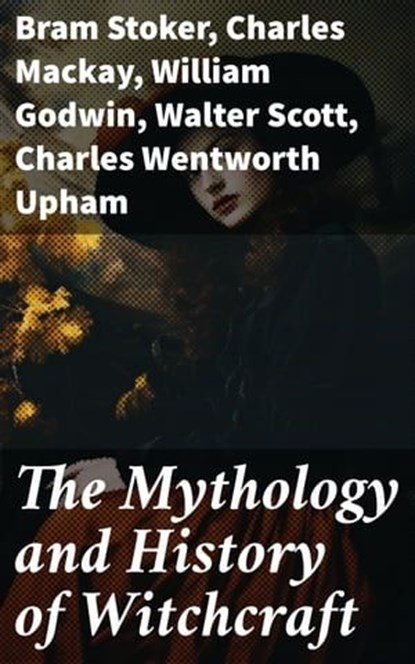 The Mythology and History of Witchcraft, Bram Stoker ; Charles Mackay ; William Godwin ; Walter Scott ; Charles Wentworth Upham ; Jules Michelet ; John Ashton ; Howard Williams ; Increase Mather ; Cotton Mather ; Allen Putnam ; George Moir ; Frederick George Lee ; James Thacher ; M. V. B. Perley - Ebook - 8596547773542