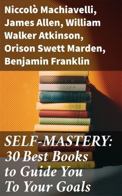 SELF-MASTERY: 30 Best Books to Guide You To Your Goals, Niccolò Machiavelli ; James Allen ; William Walker Atkinson ; Orison Swett Marden ; Benjamin Franklin ; Thorstein Veblen ; Kahlil Gibran ; P. T. Barnum ; Marcus Aurelius ; Wallace D. Wattles ; Lao Tzu ; Russell Conwell ; Henry Harrison Brown ; Émile Coué - Ebook - 8596547775294